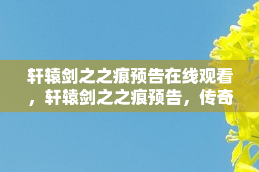 轩辕剑之之痕预告在线观看，轩辕剑之之痕预告，传奇再续，剑指江湖新篇章