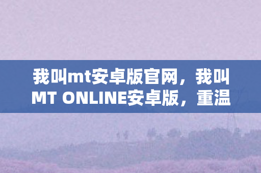 我叫mt安卓版官网，我叫MT ONLINE安卓版，重温经典，畅享移动游戏新体验