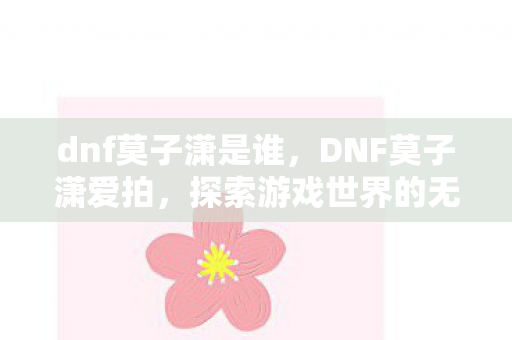 dnf莫子潇是谁，DNF莫子潇爱拍，探索游戏世界的无限可能