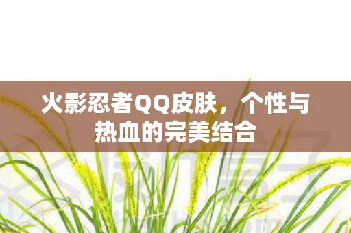 火影忍者QQ皮肤，个性与热血的完美结合