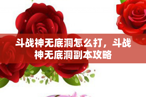 斗战神无底洞怎么打，斗战神无底洞副本攻略