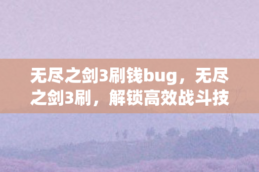 无尽之剑3刷钱bug，无尽之剑3刷，解锁高效战斗技巧，提升游戏乐趣