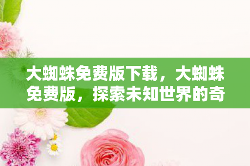 大蜘蛛免费版下载，大蜘蛛免费版，探索未知世界的奇妙之旅