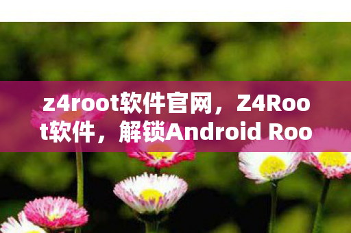 z4root软件官网，Z4Root软件，解锁Android Root权限的利器