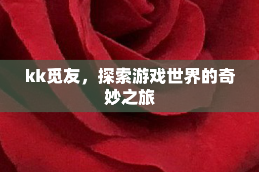 kk觅友，探索游戏世界的奇妙之旅