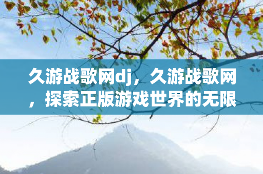 久游战歌网dj，久游战歌网，探索正版游戏世界的无限可能
