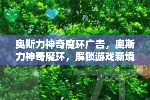 奥斯力神奇魔环广告，奥斯力神奇魔环，解锁游戏新境界的魔法钥匙