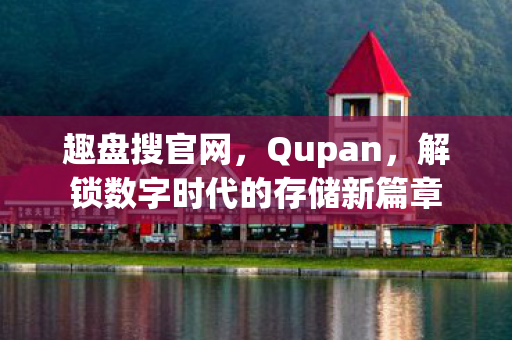 趣盘搜官网，Qupan，解锁数字时代的存储新篇章