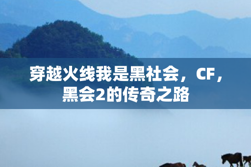 穿越火线我是黑社会，CF，黑会2的传奇之路