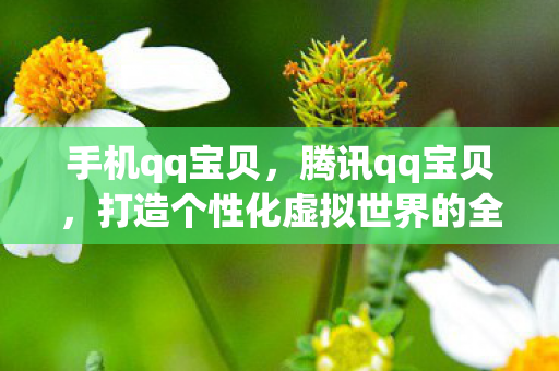 手机qq宝贝，腾讯qq宝贝，打造个性化虚拟世界的全新体验