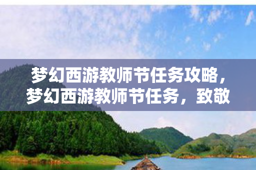 梦幻西游教师节任务攻略，梦幻西游教师节任务，致敬师恩，共赴梦幻之旅