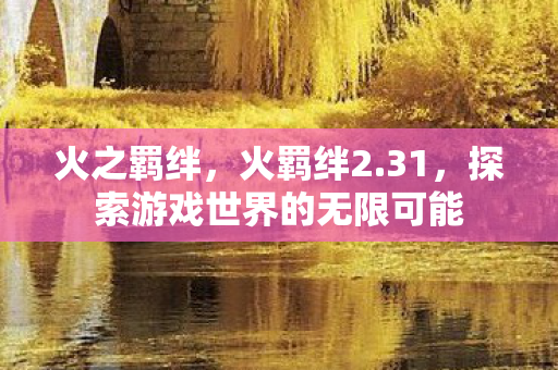 火之羁绊，火羁绊2.31，探索游戏世界的无限可能