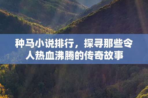 种马小说排行，探寻那些令人热血沸腾的传奇故事