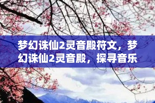 梦幻诛仙2灵音殿符文，梦幻诛仙2灵音殿，探寻音乐与幻想的交汇点