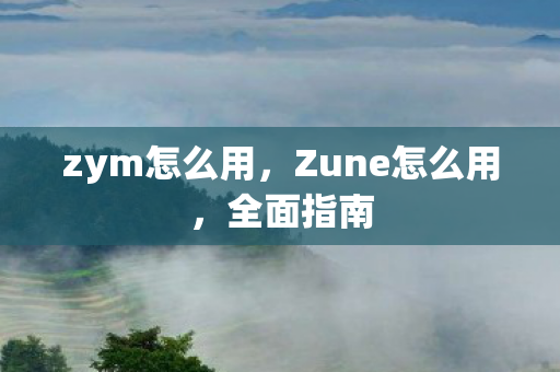 zym怎么用，Zune怎么用，全面指南