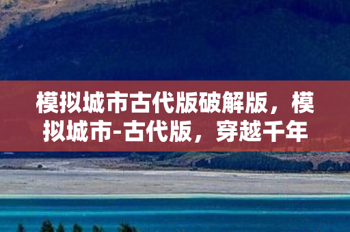 模拟城市古代版破解版，模拟城市-古代版，穿越千年的城市建造与治理智慧