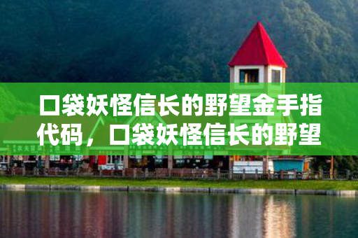 口袋妖怪信长的野望金手指代码，口袋妖怪信长的野望金手指，解锁无限可能的冒险之旅