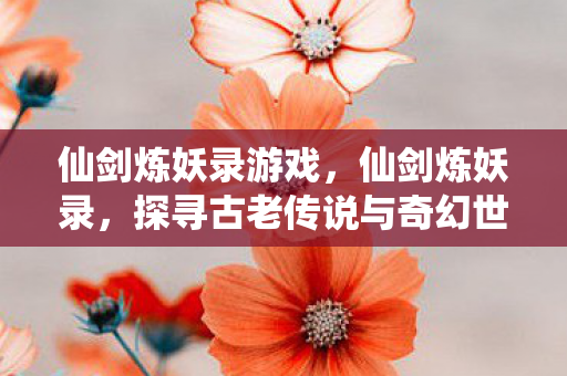 仙剑炼妖录游戏，仙剑炼妖录，探寻古老传说与奇幻世界的交汇点