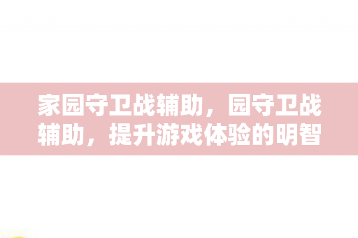 家园守卫战辅助，园守卫战辅助，提升游戏体验的明智选择