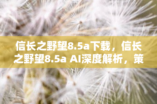 信长之野望8.5a下载，信长之野望8.5a AI深度解析，策略与智慧的碰撞