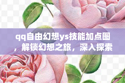 qq自由幻想ys技能加点图，解锁幻想之旅，深入探索QQ自由幻想YS技能