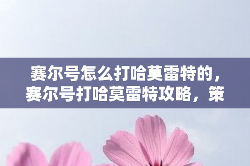 赛尔号怎么打哈莫雷特的，赛尔号打哈莫雷特攻略，策略与技巧