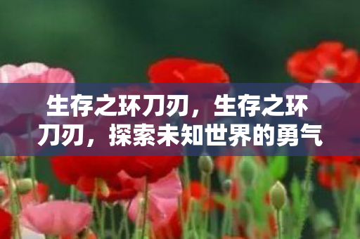 生存之环刀刃，生存之环 刀刃，探索未知世界的勇气与智慧
