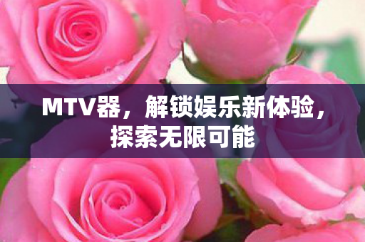 MTV器，解锁娱乐新体验，探索无限可能
