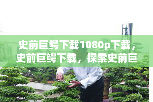 史前巨鳄下载1080p下载，史前巨鳄下载，探索史前巨兽的震撼之旅