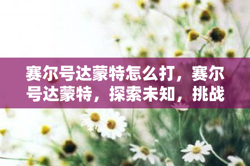 赛尔号达蒙特怎么打，赛尔号达蒙特，探索未知，挑战极限