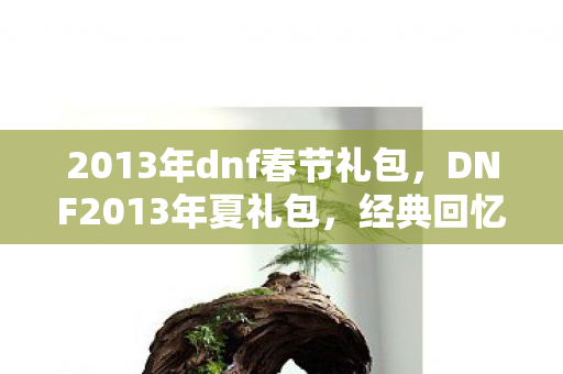 2013年dnf春节礼包，DNF2013年夏礼包，经典回忆与独特魅力