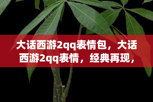 大话西游2qq表情包，大话西游2qq表情，经典再现，欢乐无限