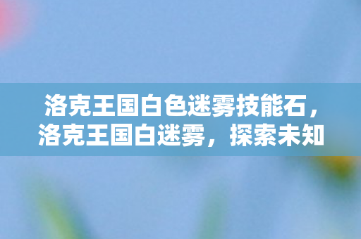 洛克王国白色迷雾技能石，洛克王国白迷雾，探索未知世界的奇幻之旅