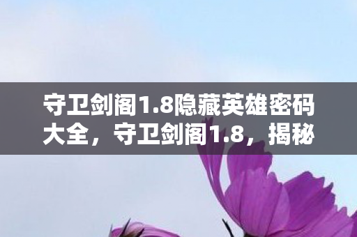 守卫剑阁1.8隐藏英雄密码大全，守卫剑阁1.8，揭秘隐藏英雄背后的传奇故事