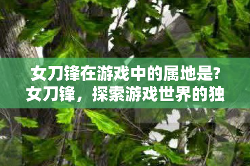 女刀锋在游戏中的属地是?女刀锋，探索游戏世界的独特魅力