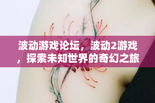 波动游戏论坛，波动2游戏，探索未知世界的奇幻之旅