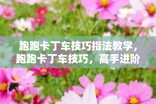 跑跑卡丁车技巧指法教学，跑跑卡丁车技巧，高手进阶的五大秘籍