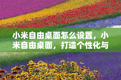 小米自由桌面怎么设置，小米自由桌面，打造个性化与高效生活的完美融合