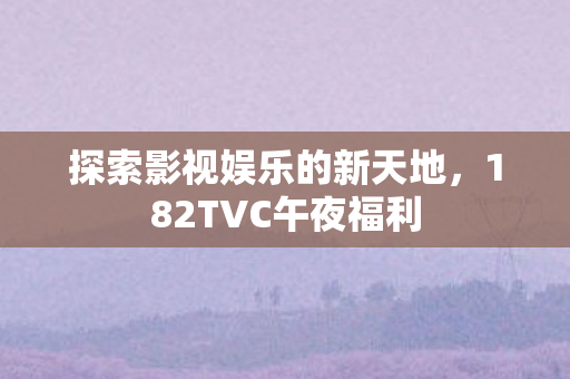 探索影视娱乐的新天地，182TVC午夜福利