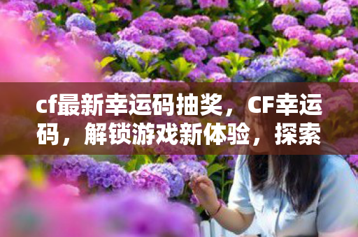 cf最新幸运码抽奖，CF幸运码，解锁游戏新体验，探索无限可能
