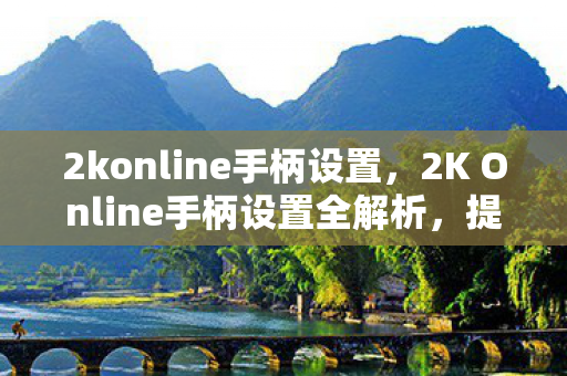 2konline手柄设置，2K Online手柄设置全解析，提升游戏操控体验