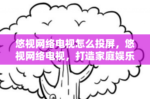 悠视网络电视怎么投屏，悠视网络电视，打造家庭娱乐新体验