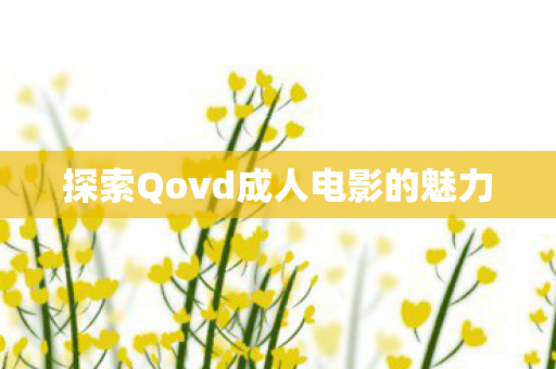 探索Qovd成人电影的魅力 探索Qovd成人电影的魅力