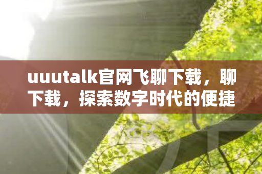 uuutalk官网飞聊下载，聊下载，探索数字时代的便捷与风险