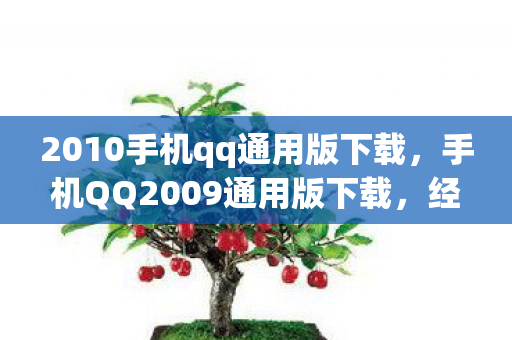 2010手机qq通用版下载，手机QQ2009通用版下载，经典回忆与便捷通讯的完美结合