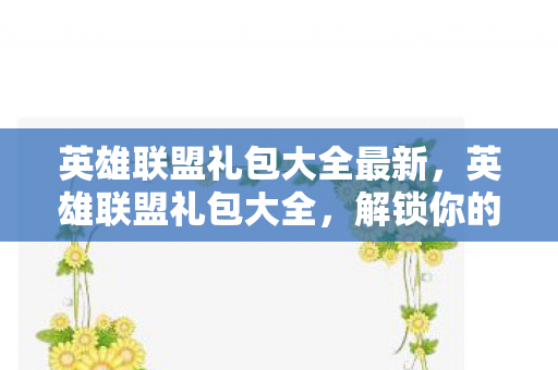 英雄联盟礼包大全最新，英雄联盟礼包大全，解锁你的游戏之旅
