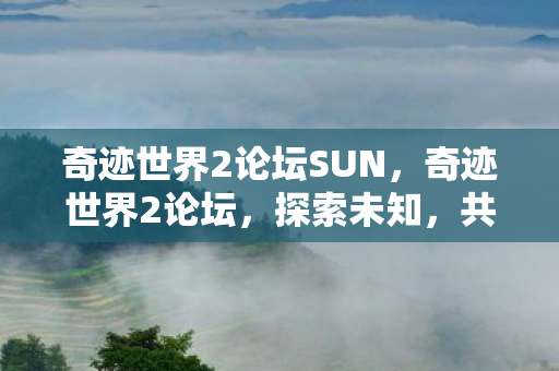奇迹世界2论坛SUN，奇迹世界2论坛，探索未知，共筑游戏梦想