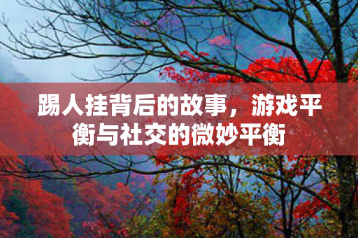 踢人挂背后的故事，游戏平衡与社交的微妙平衡