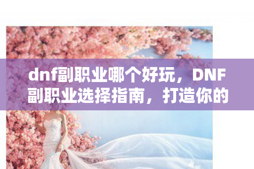dnf副职业哪个好玩，DNF副职业选择指南，打造你的专属职业之路