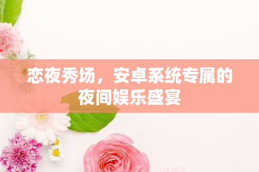 恋夜秀场,安卓系统专属的夜间娱乐盛宴 恋夜秀场,安卓系统专属的夜间娱乐盛宴